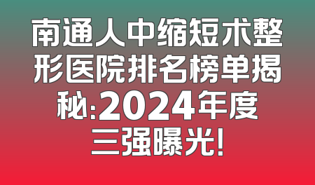 南通人中缩短术整形医院排名榜单揭秘：2024年度三强曝光！