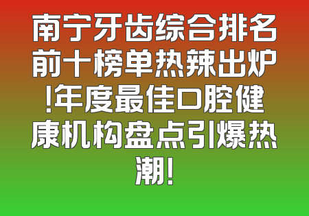 南宁牙齿综合排名前十榜单热辣出炉！年度最佳口腔健康机构盘点引爆热潮！