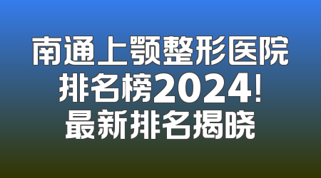 南通上颚整形医院排名榜2024！最新排名揭晓