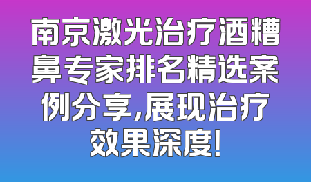 南京激光治疗酒糟鼻专家排名精选案例分享，展现治疗效果深度！