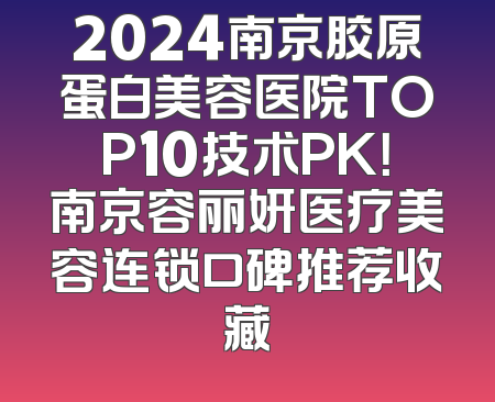 2024南京胶原蛋白美容医院TOP10技术PK！南京容丽妍医疗美容连锁口碑推荐收藏