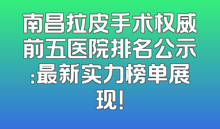 南昌拉皮手术权威前五医院排名公示：最新实力榜单展现！