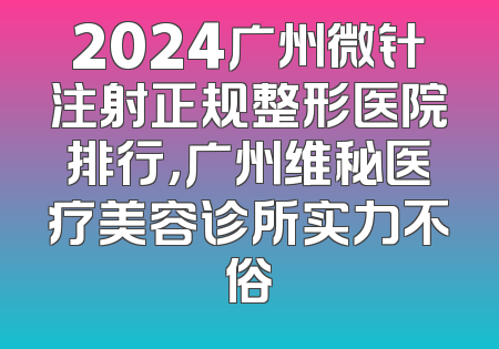 2024广州微针注射正规整形医院排行，广州维秘医疗美容诊所实力不俗