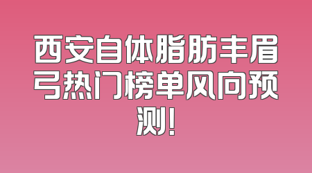 西安自体脂肪丰眉弓热门榜单风向预测！
