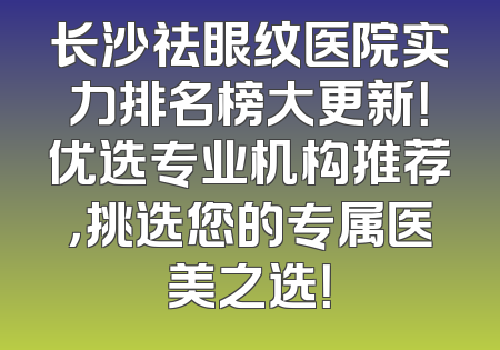 长沙祛眼纹医院实力排名榜大更新！优选专业机构推荐，挑选您的专属医美之选！