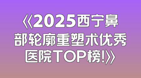 《2025西宁鼻部轮廓重塑术优秀医院TOP榜！》
