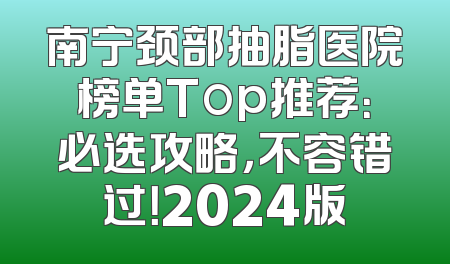 南宁颈部抽脂医院榜单Top推荐：必选攻略，不容错过！2024版