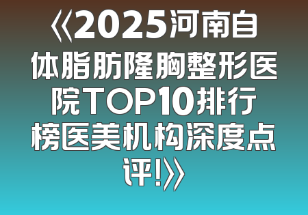 《2025河南自体脂肪隆胸整形医院TOP10排行榜医美机构深度点评！》