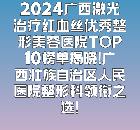 2024广西激光治疗红血丝优秀整形美容医院TOP10榜单揭晓！广西壮族自治区人民医院整形科领衔之选！