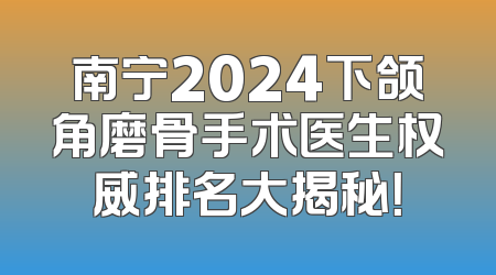 南宁2024下颌角磨骨手术医生权威排名大揭秘！