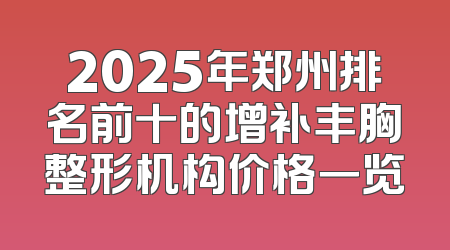 2025年郑州排名前十的增补丰胸整形机构价格一览