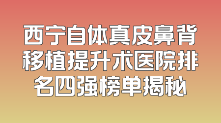 西宁自体真皮鼻背移植提升术医院排名四强榜单揭秘