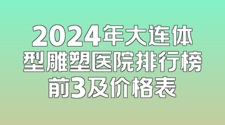 2024年大连体型雕塑医院排行榜前3及价格表