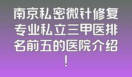 南京私密微针修复专业私立三甲医排名前五的医院介绍！
