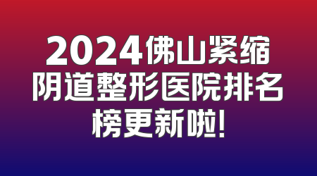 2024佛山紧缩阴道整形医院排名榜更新啦！