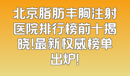 北京脂肪丰胸注射医院排行榜前十揭晓！最新权威榜单出炉！