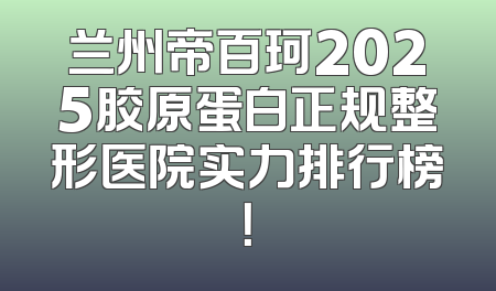 兰州帝百珂2025胶原蛋白正规整形医院实力排行榜！