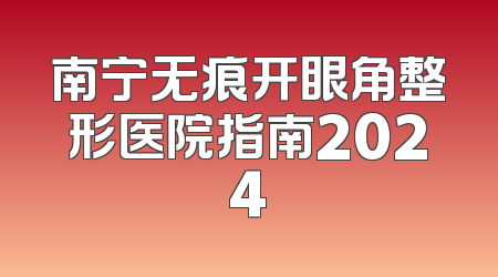 南宁无痕开眼角整形医院指南2024