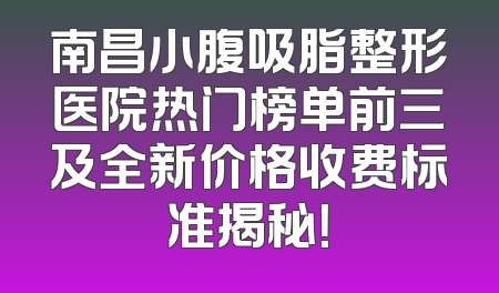 南昌小腹吸脂整形医院热门榜单前三及全新价格收费标准揭秘！