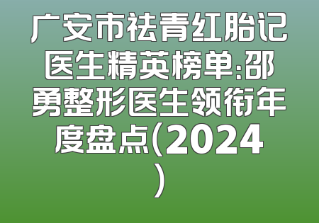 广安市祛青红胎记医生精英榜单：邵勇整形医生领衔年度盘点（2024）