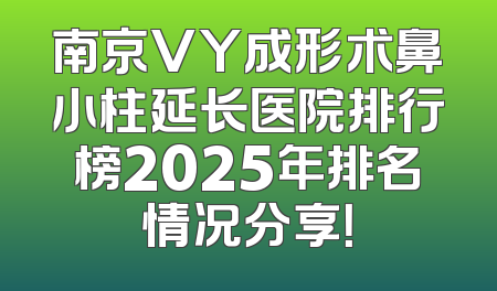 南京VY成形术鼻小柱延长医院排行榜2025年排名情况分享！