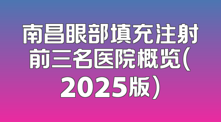 南昌眼部填充注射前三名医院概览（2025版）