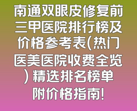 南通双眼皮修复前三甲医院排行榜及价格参考表（热门医美医院收费全览） 精选排名榜单附价格指南！