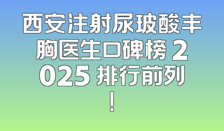 西安注射尿玻酸丰胸医生口碑榜 2025 排行前列！