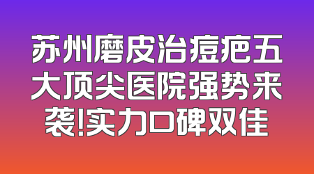 苏州磨皮治痘疤五大顶尖医院强势来袭！实力口碑双佳