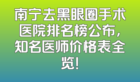 南宁去黑眼圈手术医院排名榜公布，知名医师价格表全览！