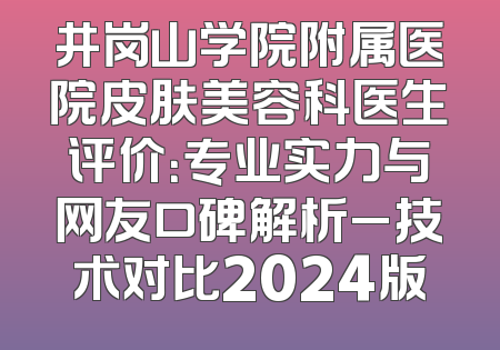 井岗山学院附属医院皮肤美容科医生评价：专业实力与网友口碑解析_技术对比2024版