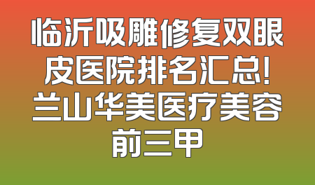 临沂吸雕修复双眼皮医院排名汇总！兰山华美医疗美容前三甲