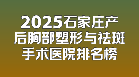 2025石家庄产后胸部塑形与祛斑手术医院排名榜