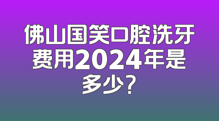 佛山国笑口腔洗牙费用2024年是多少？