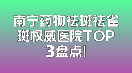 南宁药物祛斑祛雀斑权威医院TOP3盘点！