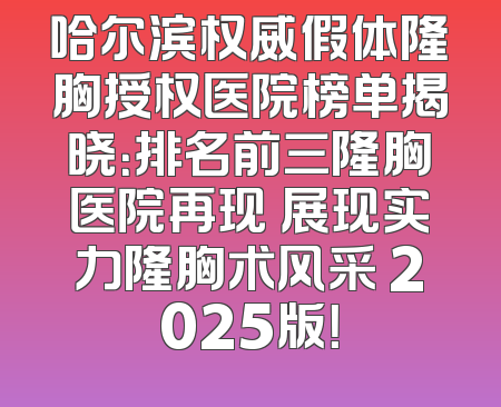 哈尔滨权威假体隆胸授权医院榜单揭晓：排名前三隆胸医院再现 展现实力隆胸术风采 2025版！