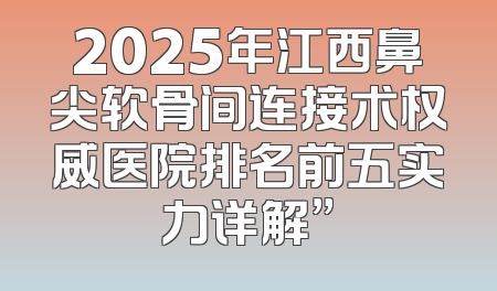 2025年江西鼻尖软骨间连接术权威医院排名前五实力详解”