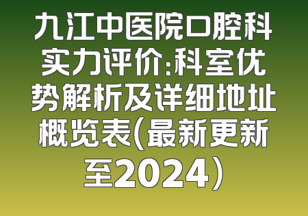九江中医院口腔科实力评价：科室优势解析及详细地址概览表（最新更新至2024）