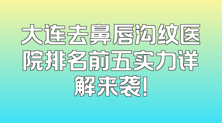 大连去鼻唇沟纹医院排名前五实力详解来袭!