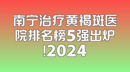 南宁治疗黄褐斑医院排名榜5强出炉!2024