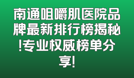 南通咀嚼肌医院品牌最新排行榜揭秘！专业权威榜单分享！