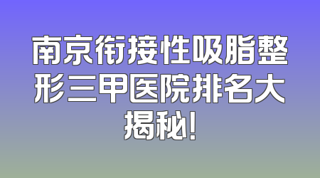南京衔接性吸脂整形三甲医院排名大揭秘！