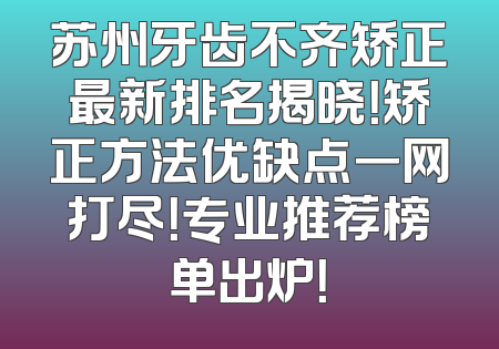 苏州牙齿不齐矫正最新排名揭晓！矫正方法优缺点一网打尽！专业推荐榜单出炉！