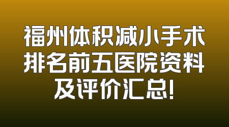 福州体积减小手术排名前五医院资料及评价汇总!