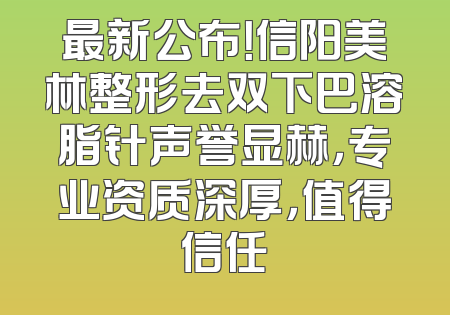 最新公布！信阳美林整形去双下巴溶脂针声誉显赫，专业资质深厚，值得信任
