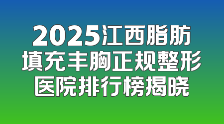 2025江西脂肪填充丰胸正规整形医院排行榜揭晓