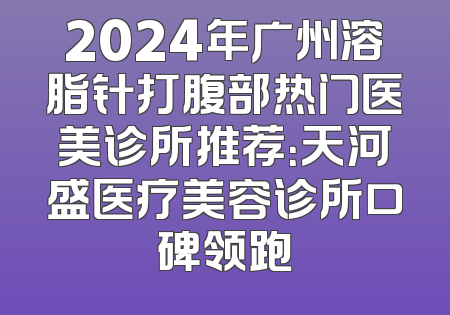 2024年广州溶脂针打腹部热门医美诊所推荐：天河盛医疗美容诊所口碑领跑