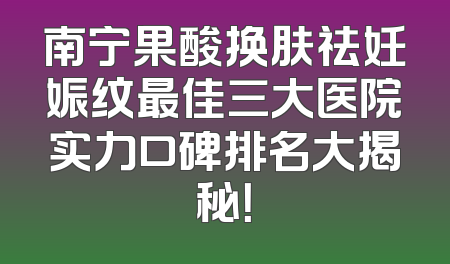 南宁果酸换肤祛妊娠纹最佳三大医院实力口碑排名大揭秘！