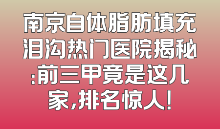 南京自体脂肪填充泪沟热门医院揭秘：前三甲竟是这几家，排名惊人！
