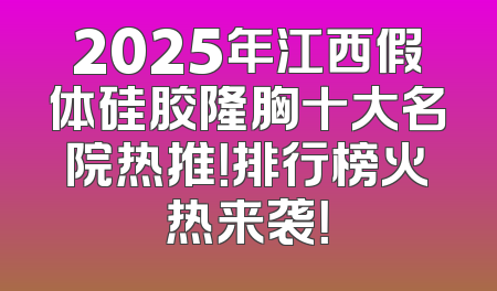 2025年江西假体硅胶隆胸十大名院热推！排行榜火热来袭！